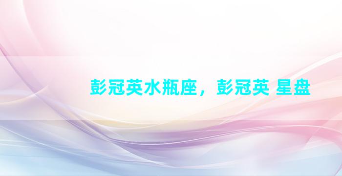 彭冠英水瓶座，彭冠英 星盘